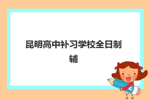 昆明高中补习学校全日制辅导机构排名前三名如何选择？2025年最新榜单解析、各校特色对比与择校指南