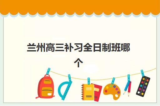 兰州高三补习全日制班哪个机构好一点啊？2025年兰州高三全日制封闭式集训营学校TOP5排名与择校全指南