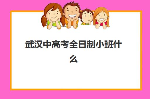 武汉中高考全日制小班什么时候报名考试啊？2023年最新时间表、报名流程与备考规划全指南