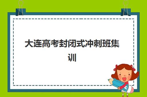 大连高考封闭式冲刺班集训营排名前十有哪些？2025年最新权威榜单公布与详细择校指南全解析