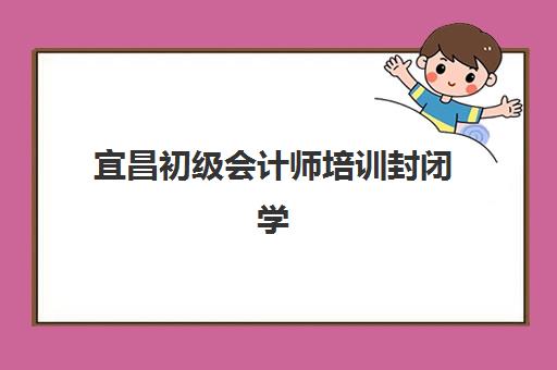 宜昌初级会计师培训封闭学校排名一览表如何查询？2025年最新前十强榜单、择校要点与避坑指南