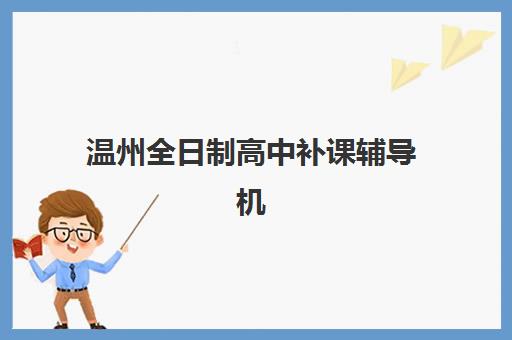 温州全日制高中补课辅导机构哪个比较好？2025年最新排名解析与择校指南