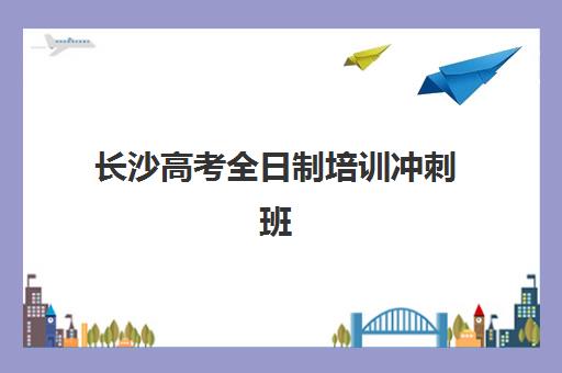 长沙高考全日制培训冲刺班公布时间2025年如何查询？最新权威时间表、报名流程与备考全攻略