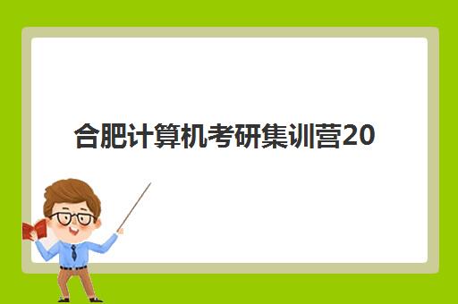 合肥计算机考研集训营2025年分数线是多少？最新各校分数解读、备考策略与择校指南