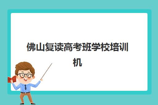 佛山复读高考班学校培训机构哪个比较好一点？2025年权威排名解析与择校全指南