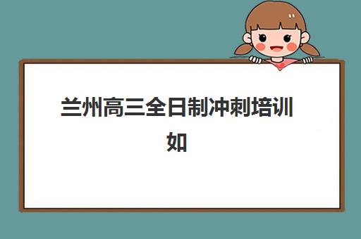 兰州高三全日制冲刺培训如何规划？2025年高考时间节点与封闭式课程安排全解析