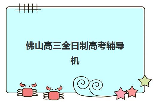 佛山高三全日制高考辅导机构有哪些学校好？2025年最新排名与择校全指南