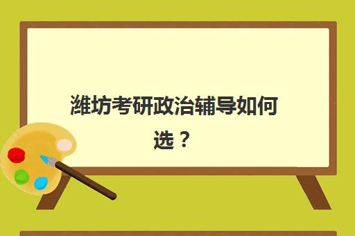 潍坊考研政治辅导如何选?五大机构特色对比与零基础突破指南 潍坊考研政治辅导如何选?五大机构特色对比与零基础突破指南