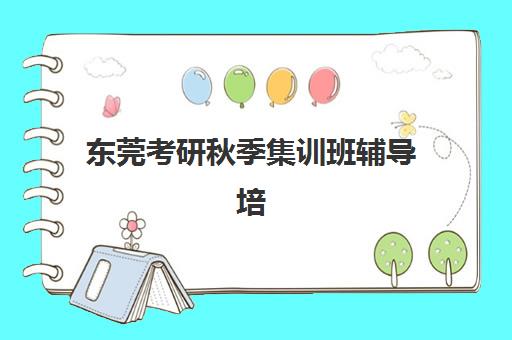 东莞考研秋季集训班辅导培训机构哪家好？2025年最新TOP5实力排名、择校标准与报读全指南