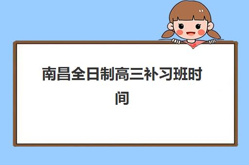 南昌全日制高三补习班时间2025考试时间如何安排？最新权威日程、择校策略与时间管理全攻略