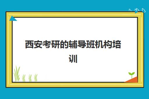 西安考研的辅导班机构培训机构哪个比较好一点？2025年最新Top10排名、费用解析与5大择校黄金准则