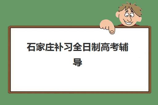 石家庄补习全日制高考辅导班有哪些学校,2025年最新排名前十榜单与择校全指南 石家庄补习全日制高考辅导班有哪些学校,2025年最新排名前十榜单与择校全指南