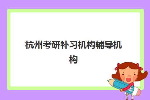 杭州考研补习机构辅导机构排名榜前十名怎么选？2025年最新榜单与择校全指南