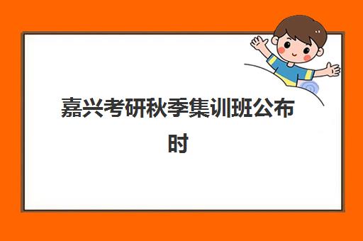 嘉兴考研秋季集训班公布时间2025年如何查询？最新招生日程表、各校时间节点解析与科学备考指南