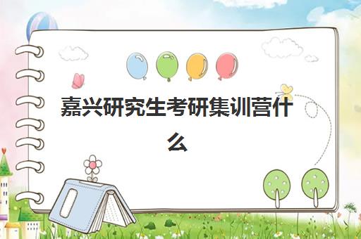 嘉兴研究生考研集训营什么时候报名考试啊？2025年报名时间、考试安排与备考全攻略