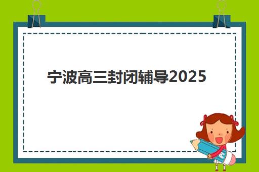 宁波高三封闭辅导2025年报名情况如何？最新数据解读、趋势分析与择校建议全指南