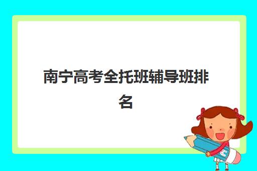 南宁高考全托班辅导班排名一览表如何查询?2023年最新榜单解析与择校指南 南宁高考全托班辅导班排名一览表如何查询?2023年最新榜单解析与择校指南