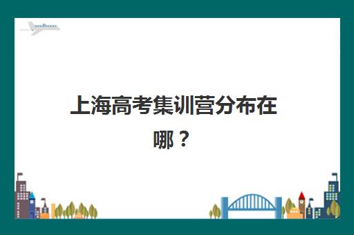 上海高考集训营分布在哪？2025年十大区域机构分布与择校指南