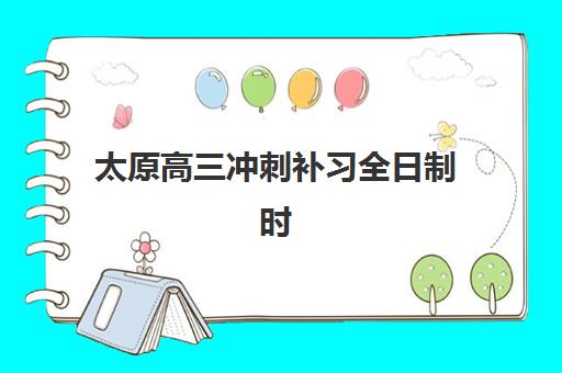 太原高三冲刺补习全日制时间2025具体时间如何安排？最新作息表示例与高效备考规划全解析