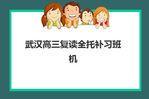 武汉高三复读全托补习班机构成功率最高的是哪个？2025年权威数据、择校攻略与成功案例深度解析