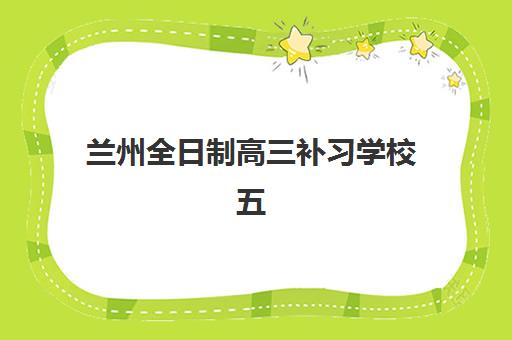 兰州全日制高三补习学校五大机构服务能力如何评估？2025年师资、课程、管理多维度深度对比与择校指南