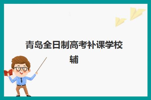 青岛全日制高考补课学校辅导机构最新排行榜如何查询？2025年权威排名解析、选择标准与实地考察全攻略