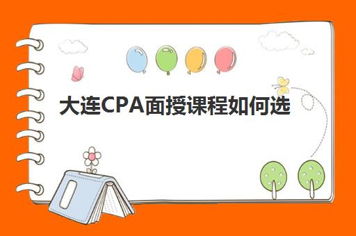 大连CPA面授课程如何选择？五大特色机构多维评估与择校指南