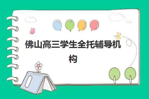 佛山高三学生全托辅导机构有哪些学校？2025年最新排名、课程特色与择校全攻略