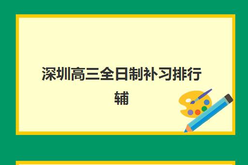 深圳高三全日制补习排行辅导机构有哪些学校？2025年最新TOP10榜单、各机构特色解析与择校全攻略