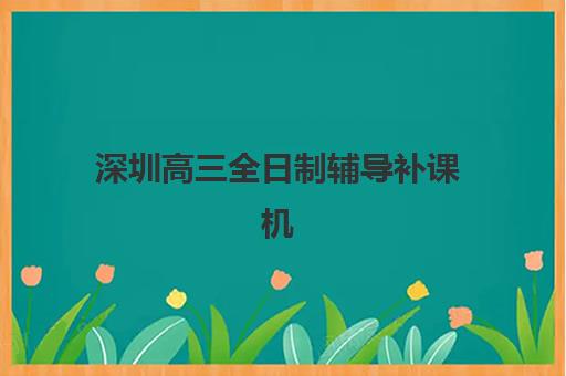 深圳高三全日制辅导补课机构哪个比较好一点?2025年最新权威排名、各机构核心优势解析与科学择校全指南 深圳高三全日制辅导补课机构哪个比较好一点?2025年最新权威排名、各机构核心优势解析与科学择校全指南