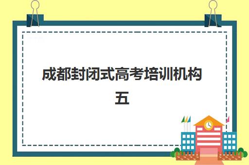 成都封闭式高考培训机构五大公办机构运营分析：2025年最新排名、管理模式深度解析与择校指南