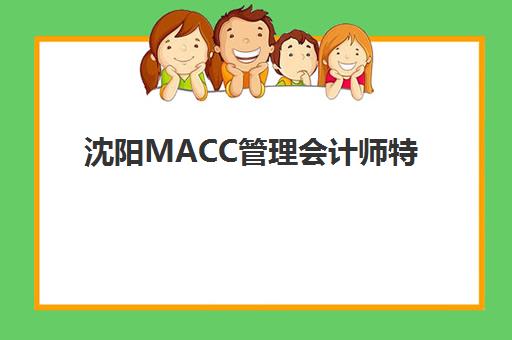 沈阳MACC管理会计师特色课程培训学校排名榜最新如何解读？2025年权威排名与择校全攻略详解