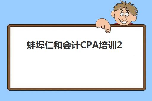 蚌埠仁和会计CPA培训2025年时间是多少？最新报名截止日期、课程表与备考全攻略