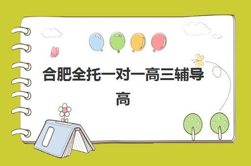 合肥全托一对一高三辅导高满意度机构案例集如何查询？2025年真实学员案例、选择标准与成功经验全解析