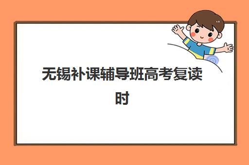 无锡补课辅导班高考复读时间2025年公布了吗？最新招生政策、报名时间表与高性价比机构选择全攻略