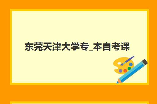 东莞天津大学专_本自考课程2025辅导班哪儿最好？最新排名榜单与科学择校全指南