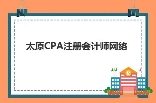 太原CPA注册会计师网络课程五大机构技术白皮书如何参考？2025年最新排名、课程特色与选择全指南