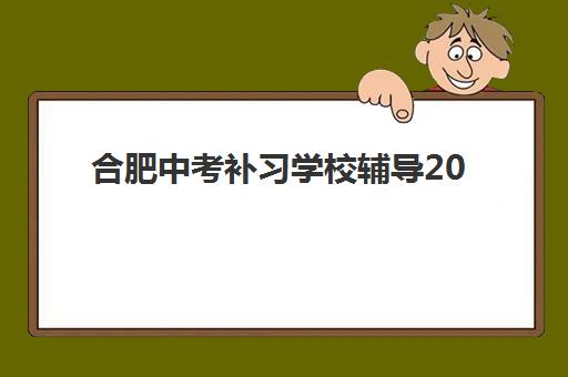 合肥中考补习学校辅导2025年报名时间如何安排？最新时间表、择校指南与备考全攻略