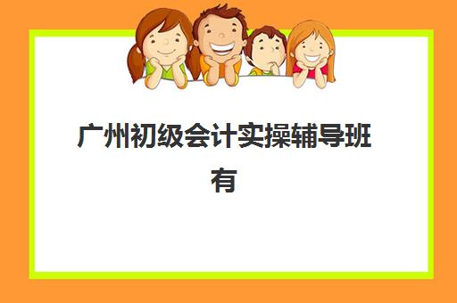 广州初级会计实操辅导班有哪些学校？2025年最新权威榜单、各校特色与择校指南全解析