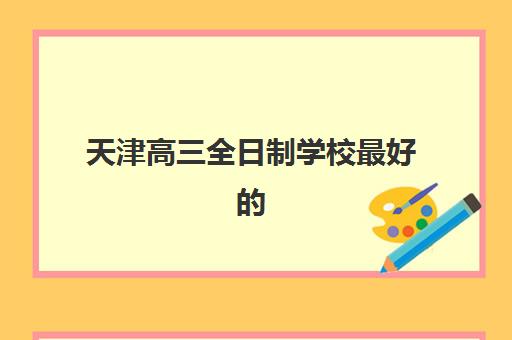 天津高三全日制学校最好的培训机构排名如何查询?2025年最新TOP5榜单、择校标准与成功案例全解析 天津高三全日制学校最好的培训机构排名如何查询?2025年最新TOP5榜单、择校标准与成功案例全解析