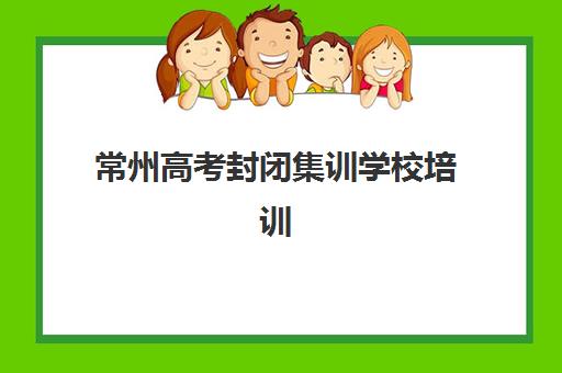 常州高考封闭集训学校培训机构寄宿基地有哪些？2025年最新十大权威榜单与科学择校全指南