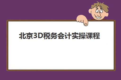 北京3D税务会计实操课程报名时间及流程如何安排？2025年最新课程表与报名指南全解析