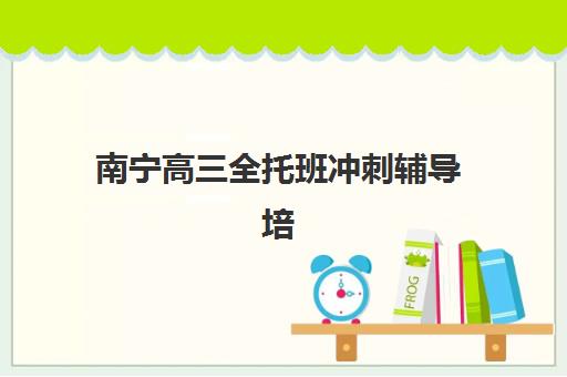南宁高三全托班冲刺辅导培训班哪个比较好？2025年十大机构实力排名与科学择校指南