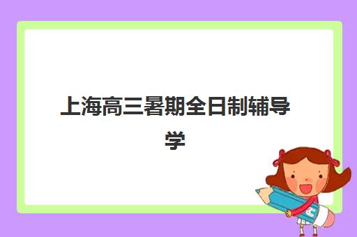 上海高三暑期全日制辅导学校垂直领域TOP10如何选择？2025年最新权威排名、择校指南与避坑全攻略