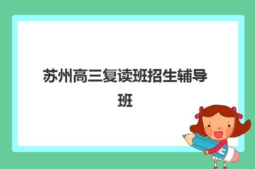 苏州高三复读班招生辅导班有哪些机构好？2025年最新权威排名、择校策略与成功案例深度解析