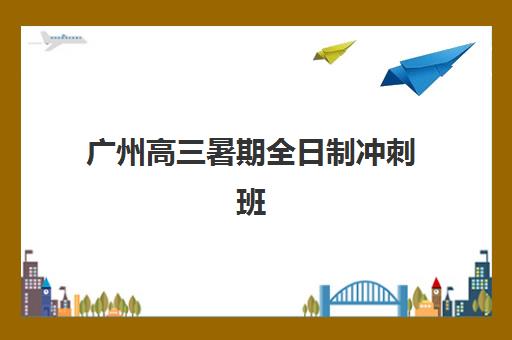 广州高三暑期全日制冲刺班报名确认时间是几号啊？2025年最新时间表、各机构报名流程与成功择校全攻略