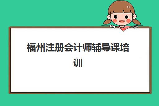 福州注册会计师辅导课培训学校排名榜最新如何查询？2025年权威榜单、择校指南与成功案例解析