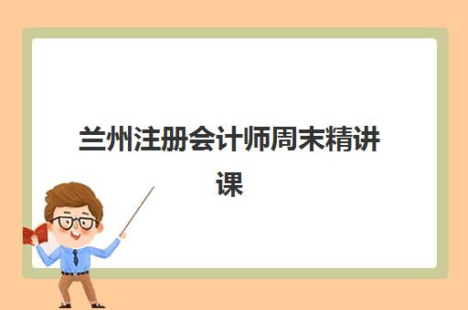 兰州注册会计师周末精讲课程用户推荐度TOP3如何选择？2025年最新课程特色、师资对比与报名指南全解析