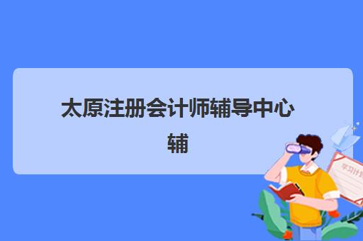太原注册会计师辅导中心辅导机构有哪些学校好？2025年精选机构排名、择校标准与成功案例解析