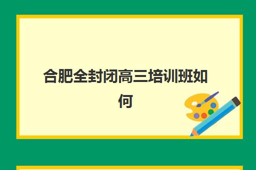 合肥全封闭高三培训班如何选？这份TOP10机构详细对比与择校指南请收好